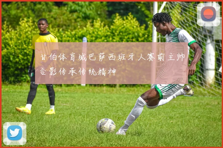 甘伯体育城巴萨西班牙人赛前主帅合影传承传统精神