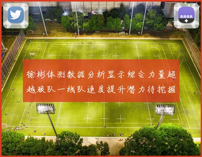 徐彬体测数据分析显示综合力量超越狼队一线队速度提升潜力待挖掘