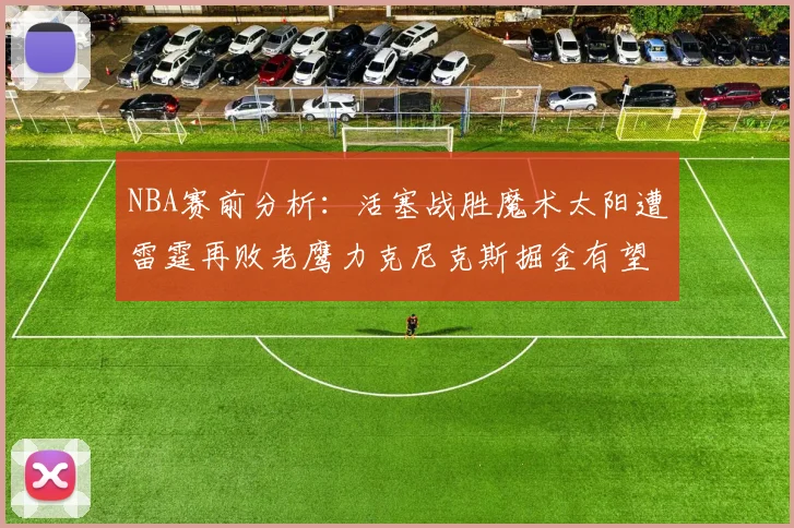 NBA赛前分析：活塞战胜魔术太阳遭雷霆再败老鹰力克尼克斯掘金有望击败森林狼