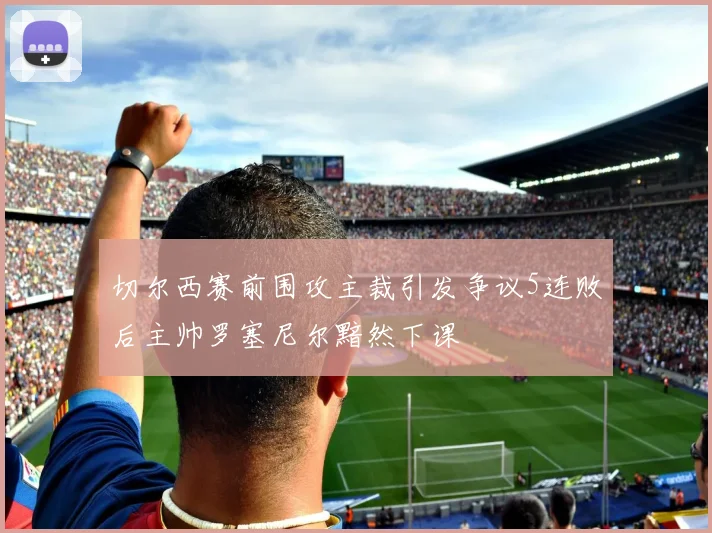 切尔西赛前围攻主裁引发争议5连败后主帅罗塞尼尔黯然下课