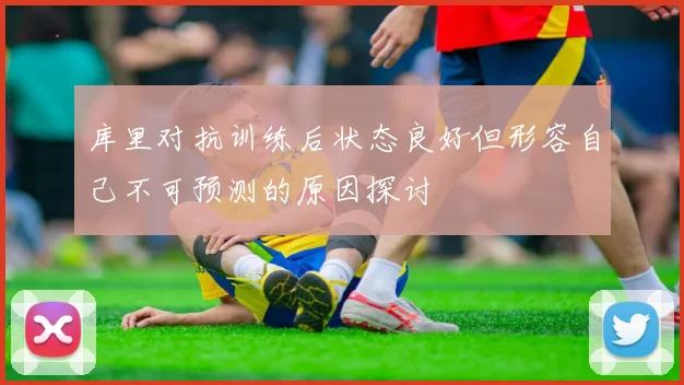 库里对抗训练后状态良好但形容自己不可预测的原因探讨