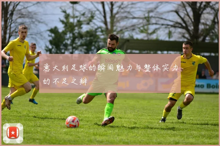 意大利足球的瞬间魅力与整体实力的不足之辩