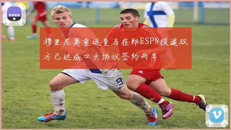 穆里尼奥重返皇马在即ESPN报道双方已达成口头协议签约两年