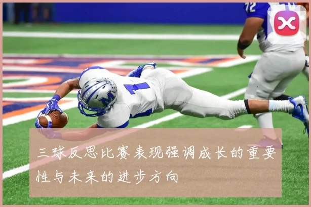 三球反思比赛表现强调成长的重要性与未来的进步方向