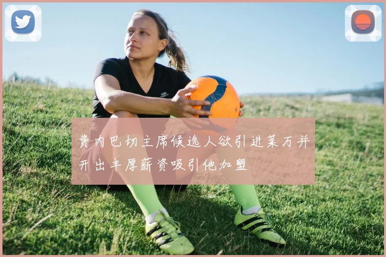 费内巴切主席候选人欲引进莱万并开出丰厚薪资吸引他加盟