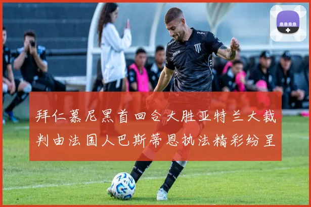 拜仁慕尼黑首回合大胜亚特兰大裁判由法国人巴斯蒂恩执法精彩纷呈