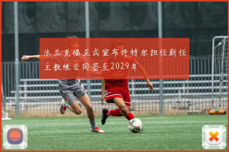 法兰克福正式宣布许特尔担任新任主教练合同签至2029年