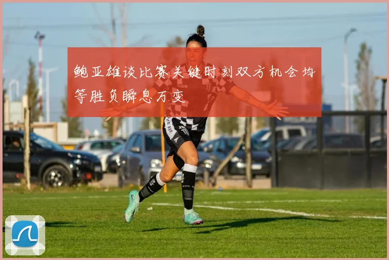 鲍亚雄谈比赛关键时刻双方机会均等胜负瞬息万变