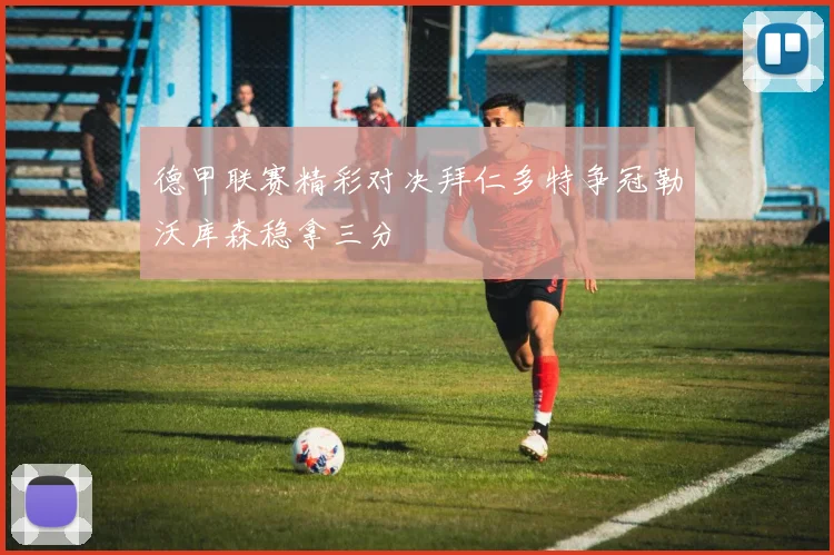 德甲联赛精彩对决拜仁多特争冠勒沃库森稳拿三分