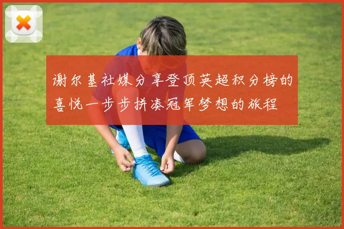 谢尔基社媒分享登顶英超积分榜的喜悦一步步拼凑冠军梦想的旅程