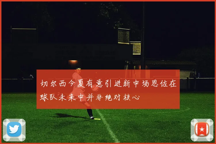 切尔西今夏有意引进新中场恩佐在球队未来中并非绝对核心
