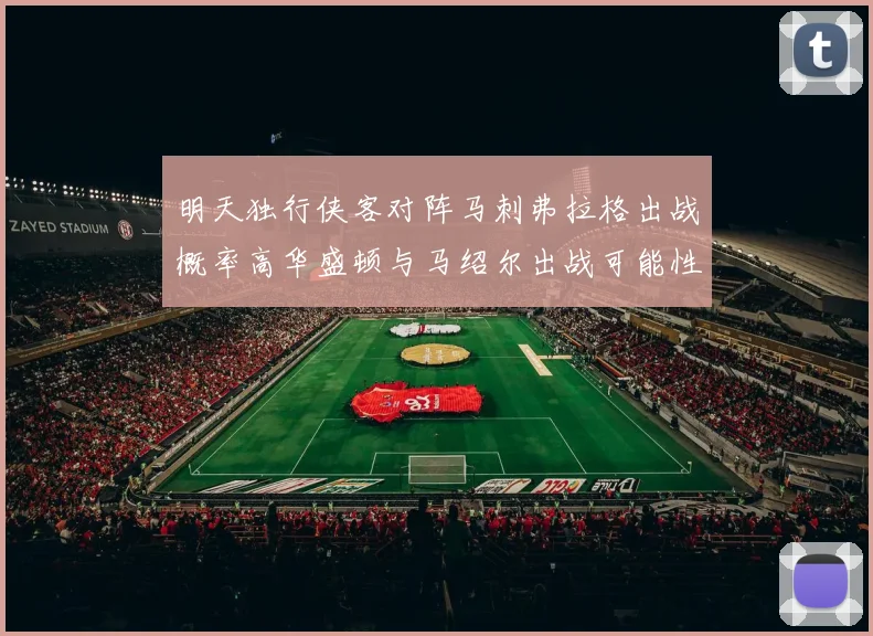 明天独行侠客对阵马刺弗拉格出战概率高华盛顿与马绍尔出战可能性小