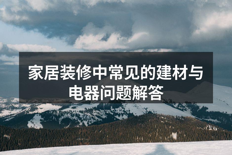 家居装修中常见的建材与电器问题解答